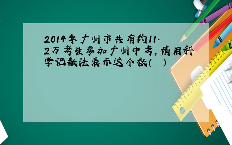 2014年广州市共有约11.2万考生参加广州中考，请用科学记数法表示这个数（　　）