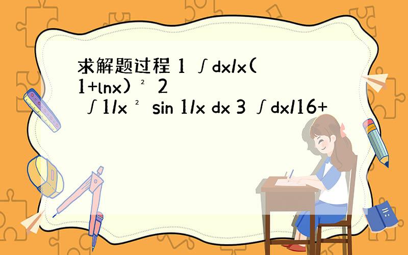 求解题过程 1 ∫dx/x(1+lnx)² 2 ∫1/x² sin 1/x dx 3 ∫dx/16+