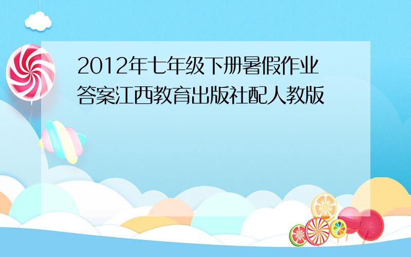 2012年七年级下册暑假作业答案江西教育出版社配人教版