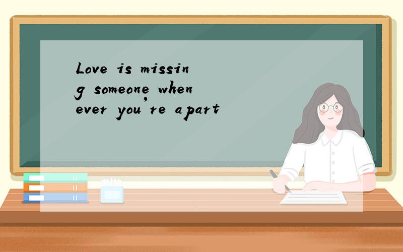 Love is missing someone whenever you're apart