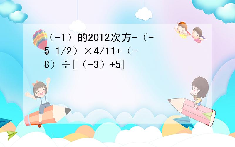 （-1）的2012次方-（-5 1/2）×4/11+（-8）÷[（-3）+5]