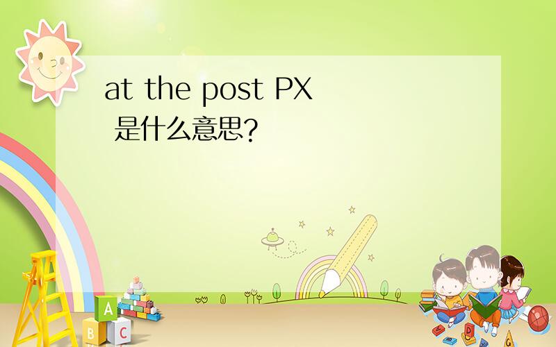 at the post PX 是什么意思?