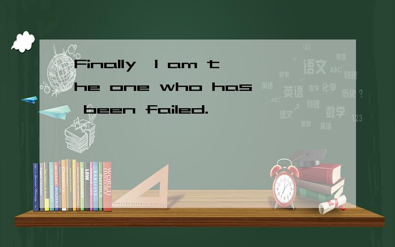 Finally,I am the one who has been failed.