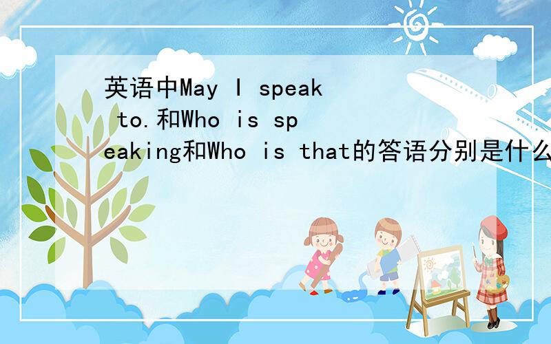 英语中May I speak to.和Who is speaking和Who is that的答语分别是什么