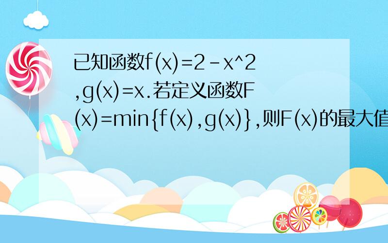 已知函数f(x)=2-x^2,g(x)=x.若定义函数F(x)=min{f(x),g(x)},则F(x)的最大值是?
