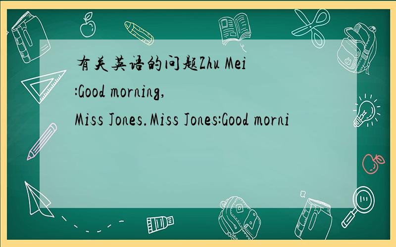 有关英语的问题Zhu Mei:Good morning,Miss Jones.Miss Jones:Good morni
