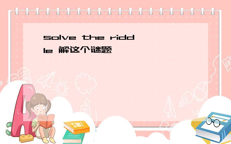 solve the riddle 解这个谜题