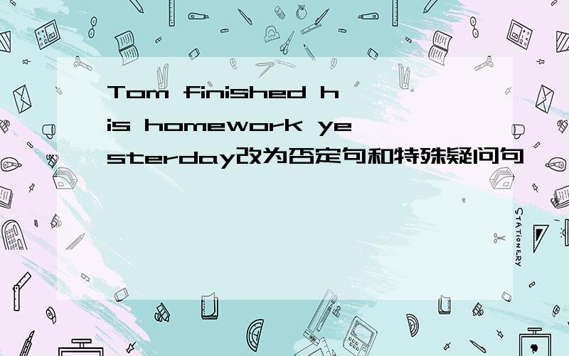 Tom finished his homework yesterday改为否定句和特殊疑问句