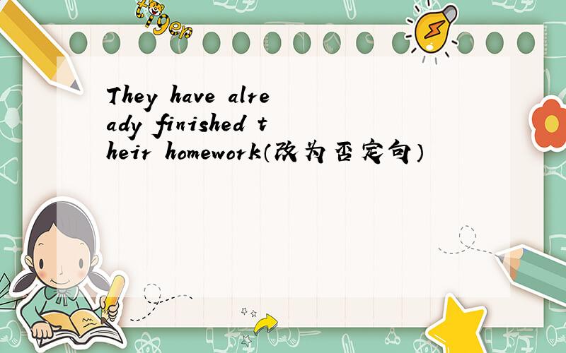 They have already finished their homework（改为否定句）