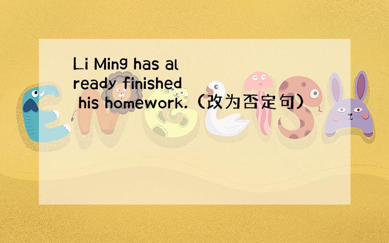 Li Ming has already finished his homework.（改为否定句）