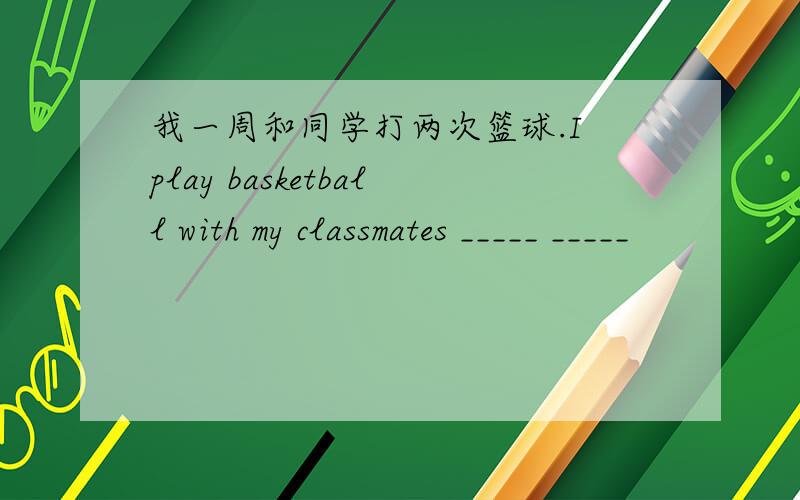 我一周和同学打两次篮球.I play basketball with my classmates _____ _____