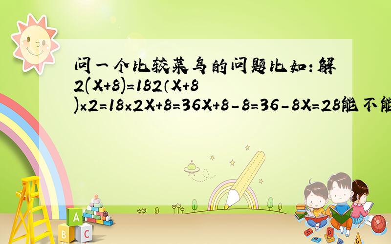 问一个比较菜鸟的问题比如：解2(X+8)=182（X+8)×2=18×2X+8=36X+8-8=36-8X=28能不能这