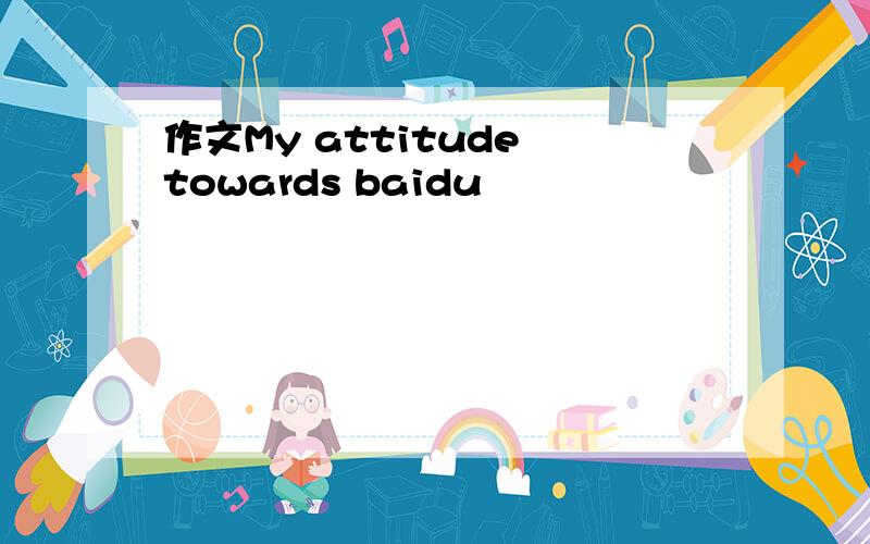 作文My attitude towards baidu