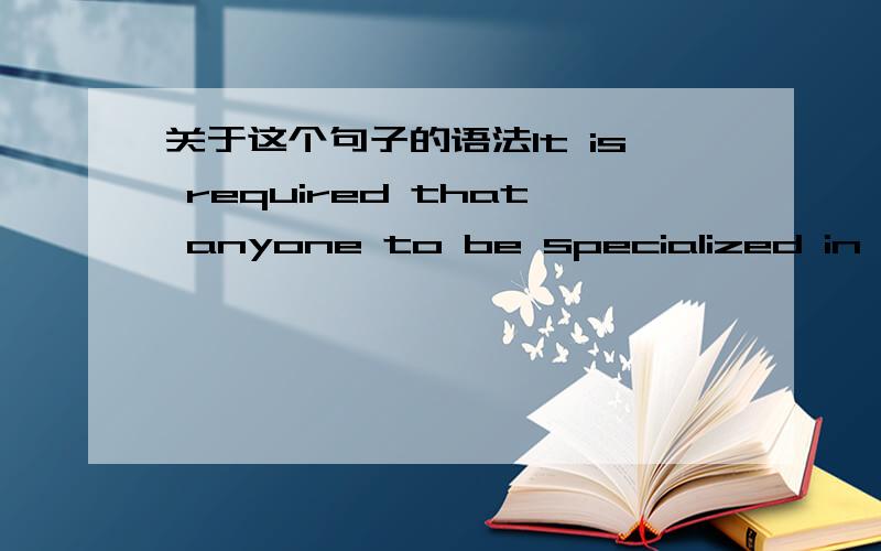 关于这个句子的语法It is required that anyone to be specialized in the