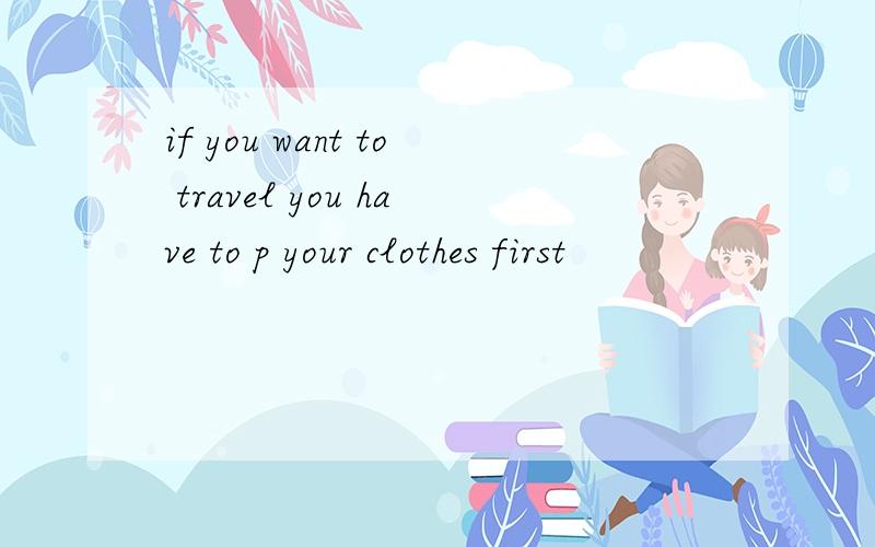 if you want to travel you have to p your clothes first