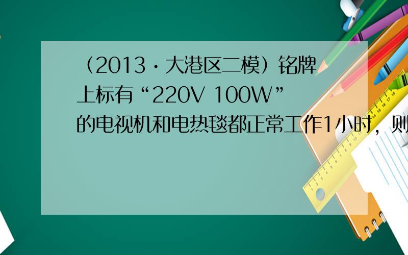 （2013•大港区二模）铭牌上标有“220V 100W”的电视机和电热毯都正常工作1小时，则______产生的热量较多；