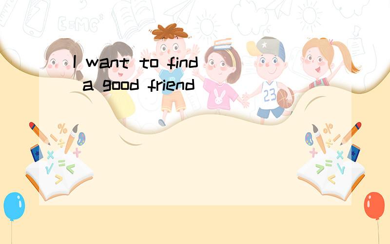I want to find a good friend