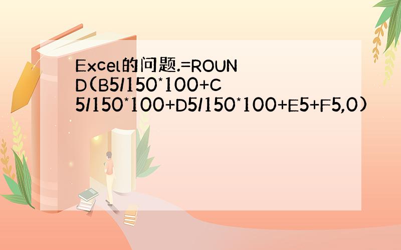 Excel的问题.=ROUND(B5/150*100+C5/150*100+D5/150*100+E5+F5,0)