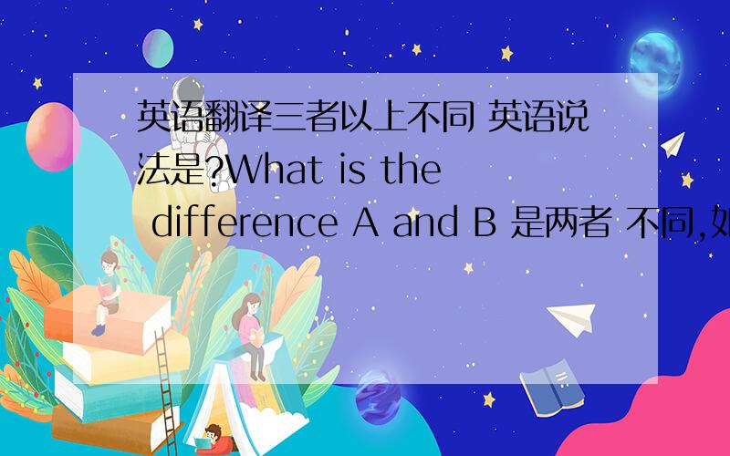 英语翻译三者以上不同 英语说法是?What is the difference A and B 是两者 不同,如果问,A