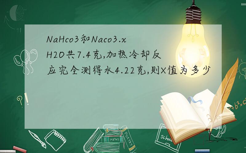 NaHco3和Naco3.xH2O共7.4克,加热冷却反应完全测得水4.22克,则X值为多少