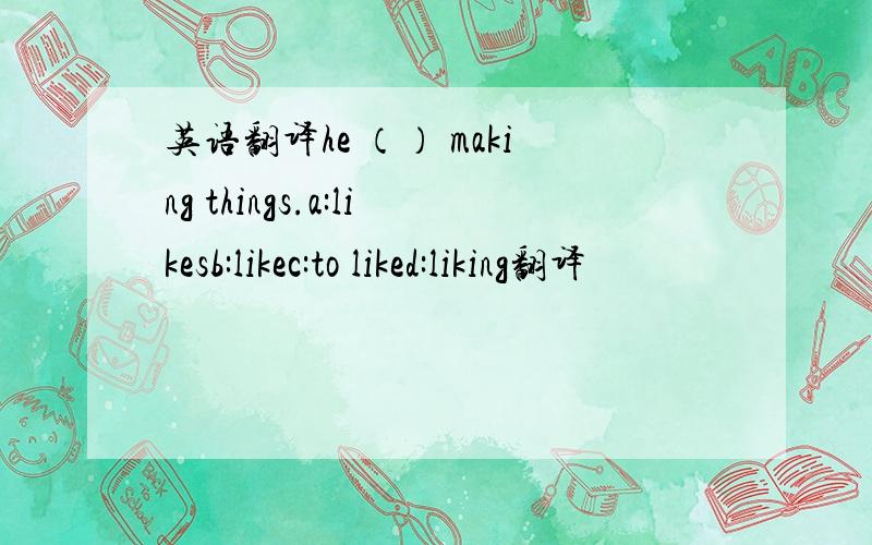 英语翻译he （） making things.a:likesb:likec:to liked:liking翻译