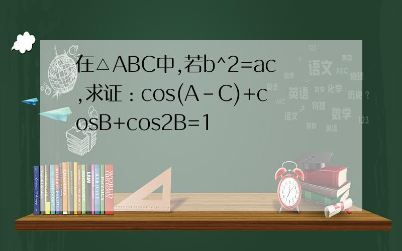 在△ABC中,若b^2=ac,求证：cos(A-C)+cosB+cos2B=1