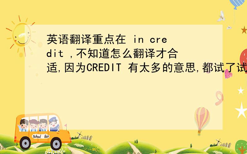英语翻译重点在 in credit ,不知道怎么翻译才合适,因为CREDIT 有太多的意思,都试了试但都不太通.