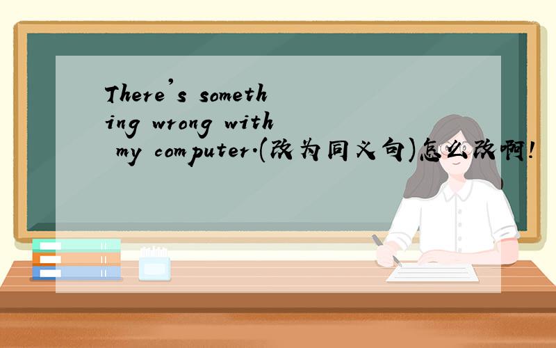There's something wrong with my computer.(改为同义句)怎么改啊!