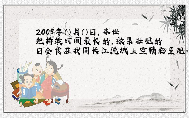 2009年（）月（）日,本世纪持续时间最长的,效果壮观的日全食在我国长江流域上空精彩呈现.