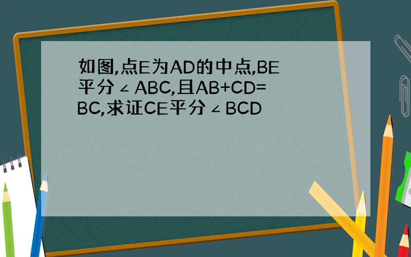 如图,点E为AD的中点,BE平分∠ABC,且AB+CD=BC,求证CE平分∠BCD