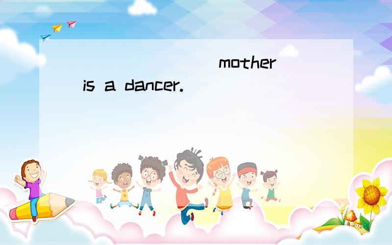 ________mother is a dancer.