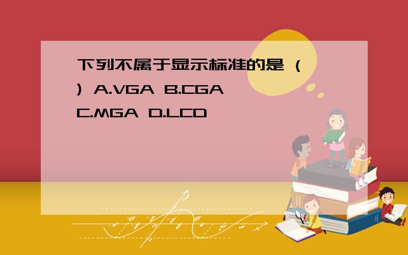 下列不属于显示标准的是 ( ) A.VGA B.CGA C.MGA D.LCD