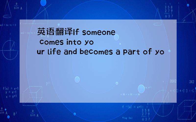 英语翻译If someone comes into your life and becomes a part of yo