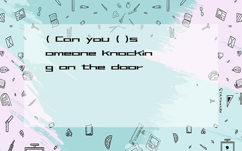 ( Can you ( )someone knocking on the door
