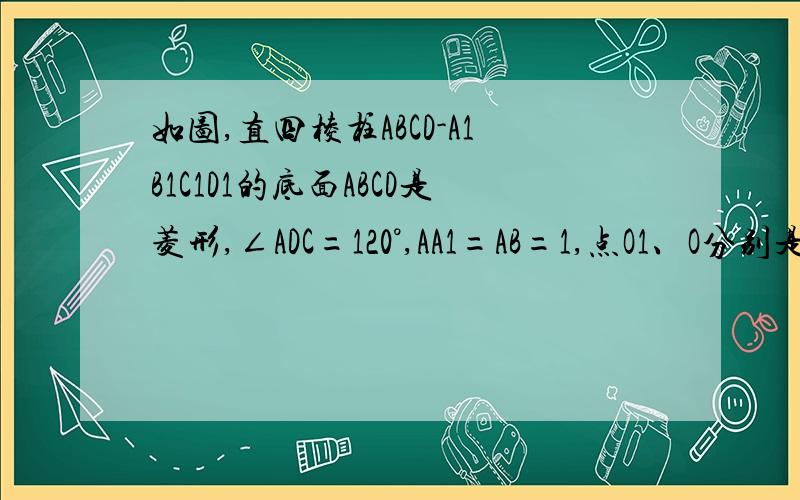 如图,直四棱柱ABCD-A1B1C1D1的底面ABCD是菱形,∠ADC=120°,AA1=AB=1,点O1、O分别是上下