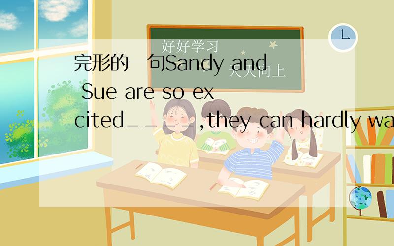 完形的一句Sandy and Sue are so excited____,they can hardly wait.A