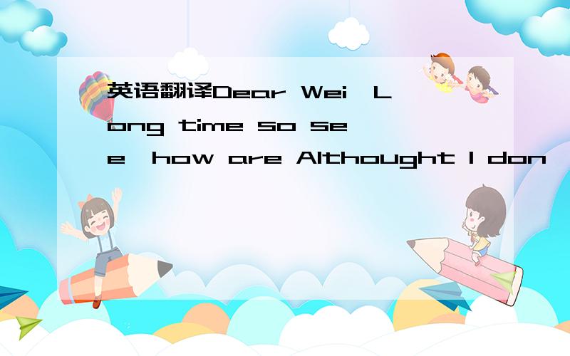 英语翻译Dear Wei,Long time so see,how are Althought I don't know