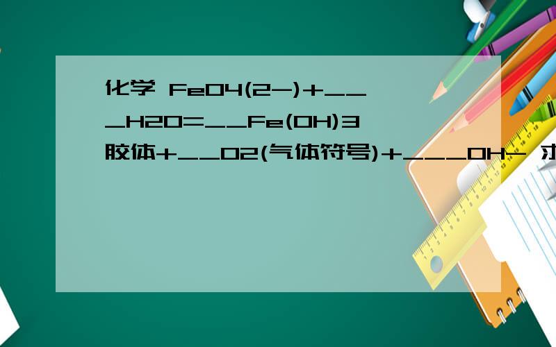 化学 FeO4(2-)+___H2O=__Fe(OH)3胶体+__O2(气体符号)+___OH- 求配平