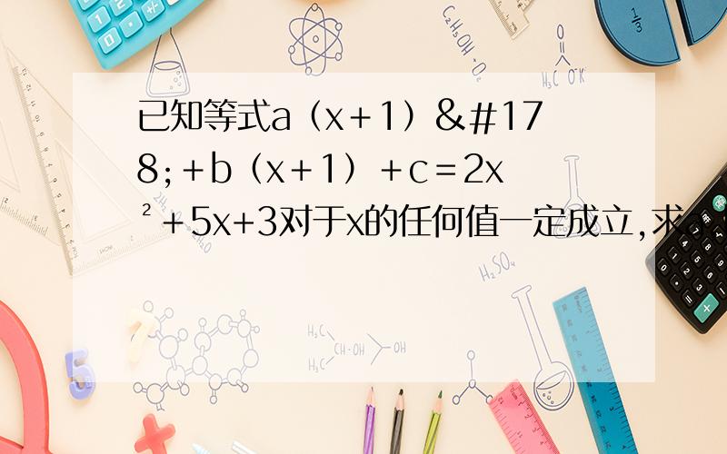 已知等式a（x＋1）²＋b（x＋1）＋c＝2x²＋5x+3对于x的任何值一定成立,求a,b,c的值