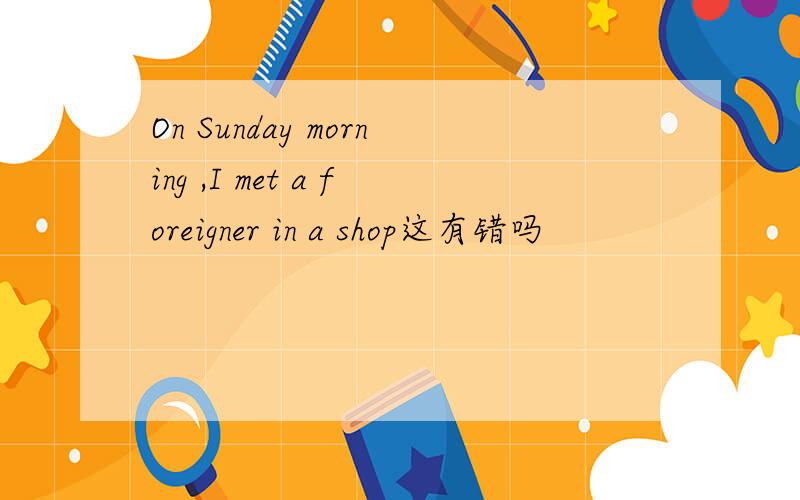 On Sunday morning ,I met a foreigner in a shop这有错吗