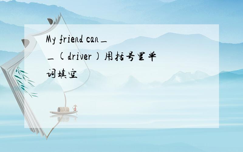 My friend can__(driver)用括号里单词填空