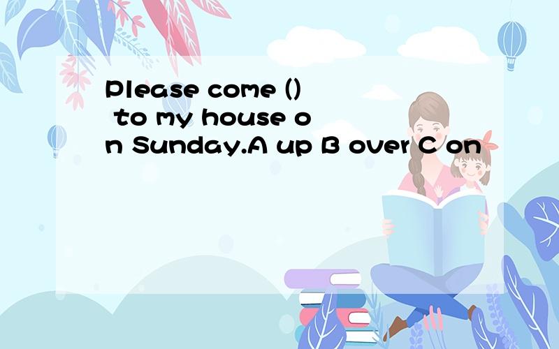 Please come () to my house on Sunday.A up B over C on