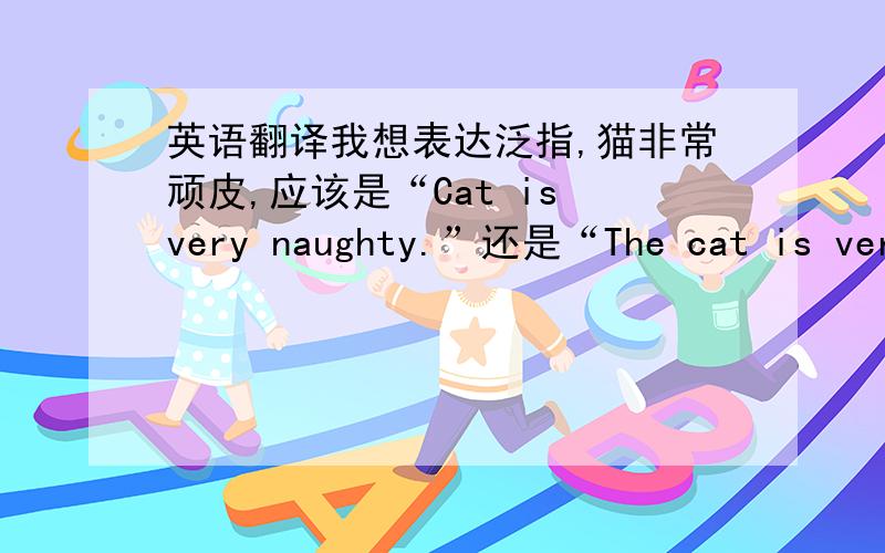 英语翻译我想表达泛指,猫非常顽皮,应该是“Cat is very naughty.”还是“The cat is very