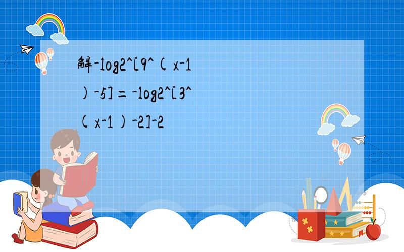 解-log2^[9^(x-1)-5]=-log2^[3^(x-1)-2]-2