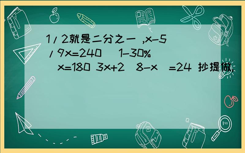 1/2就是二分之一 ,x-5/9x=240 (1-30%)x=180 3x+2(8-x)=24 抄提做,