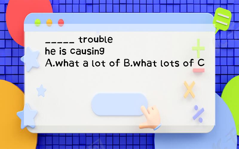 _____ trouble he is causing A.what a lot of B.what lots of C