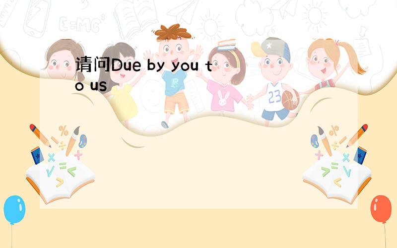 请问Due by you to us
