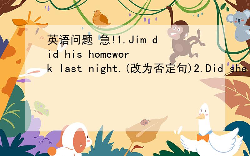 英语问题 急!1.Jim did his homework last night.(改为否定句)2.Did she st