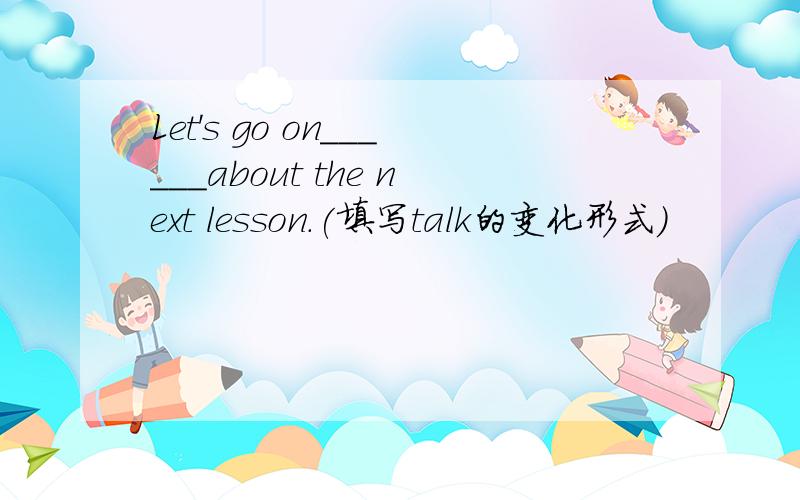 Let's go on______about the next lesson.(填写talk的变化形式)