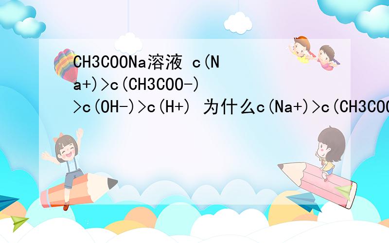 CH3COONa溶液 c(Na+)>c(CH3COO-)>c(OH-)>c(H+) 为什么c(Na+)>c(CH3COO